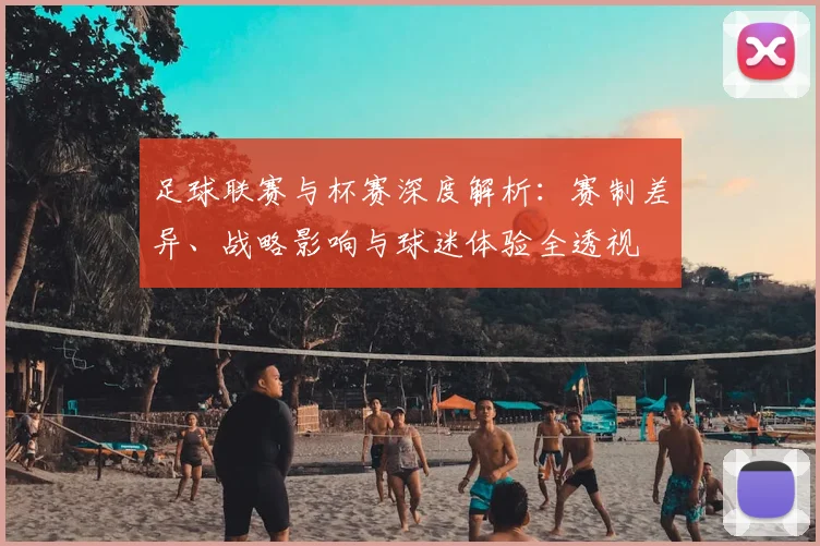 足球联赛与杯赛深度解析：赛制差异、战略影响与球迷体验全透视