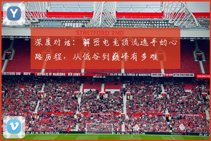 深度对话：解密电竞顶流选手的心路历程，从低谷到巅峰有多难