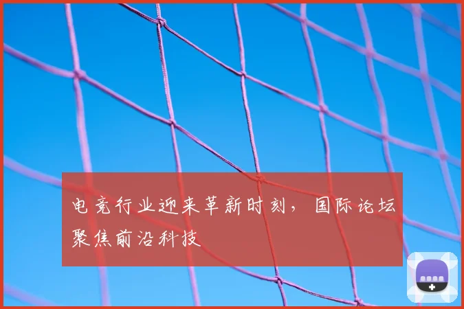 电竞行业迎来革新时刻，国际论坛聚焦前沿科技