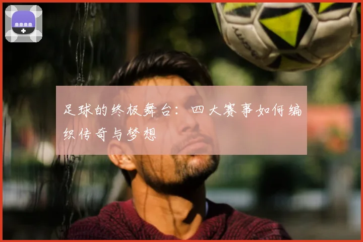 足球的终极舞台：四大赛事如何编织传奇与梦想