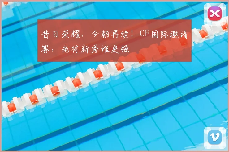 昔日荣耀，今朝再续！CF国际邀请赛，老将新秀谁更强