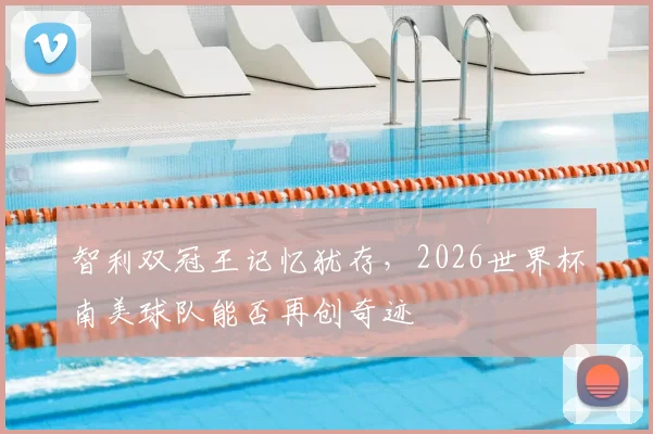 智利双冠王记忆犹存，2026世界杯南美球队能否再创奇迹