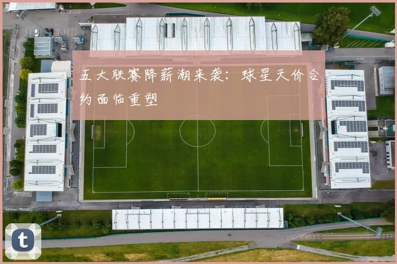 五大联赛降薪潮来袭:球星天价合约面临重塑