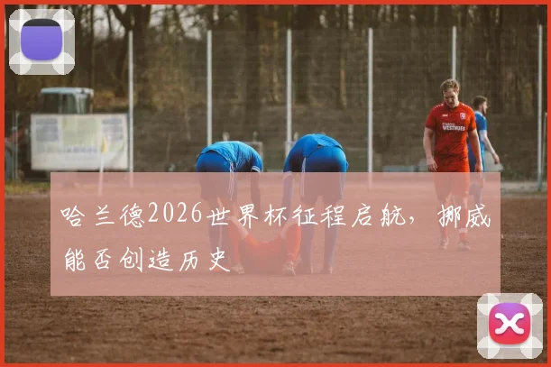 哈兰德2026世界杯征程启航，挪威能否创造历史