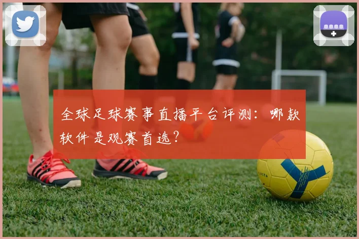 全球足球赛事直播平台评测：哪款软件是观赛首选？