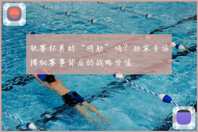 联赛杯真的“鸡肋”吗？独家专访揭秘赛事背后的战略价值