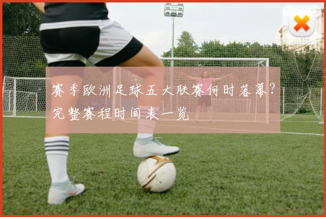 赛季欧洲足球五大联赛何时落幕？完整赛程时间表一览