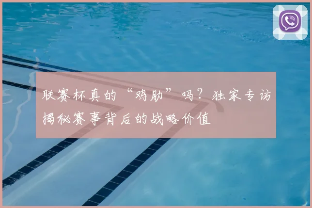 联赛杯真的“鸡肋”吗？独家专访揭秘赛事背后的战略价值