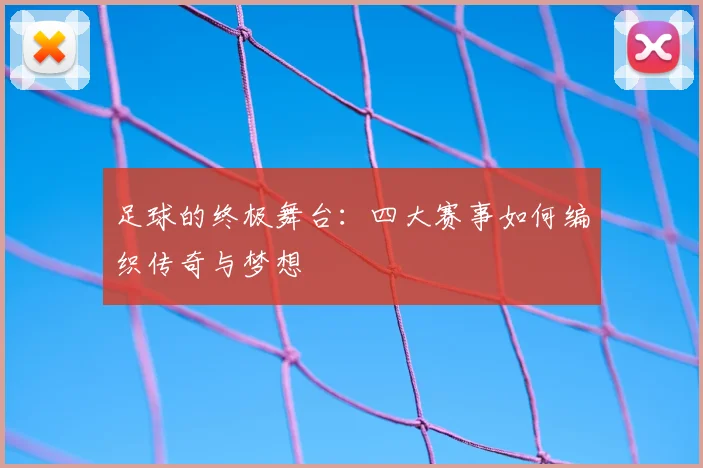 足球的终极舞台：四大赛事如何编织传奇与梦想
