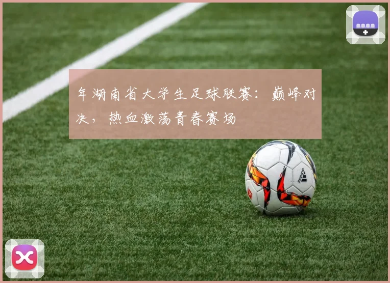 年湖南省大学生足球联赛：巅峰对决，热血激荡青春赛场